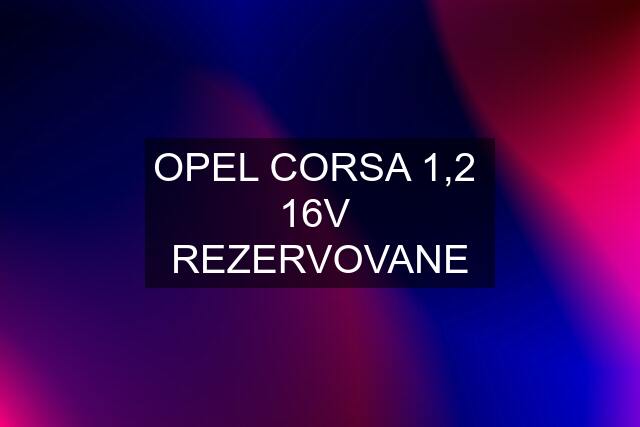 OPEL CORSA 1,2  16V  REZERVOVANE