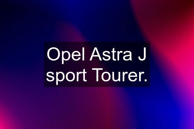 Opel Astra J sport Tourer.