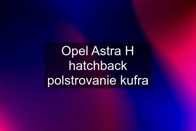 Opel Astra H hatchback polstrovanie kufra