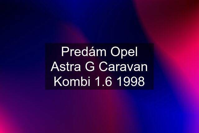 Predám Opel Astra G Caravan Kombi 1.6 1998