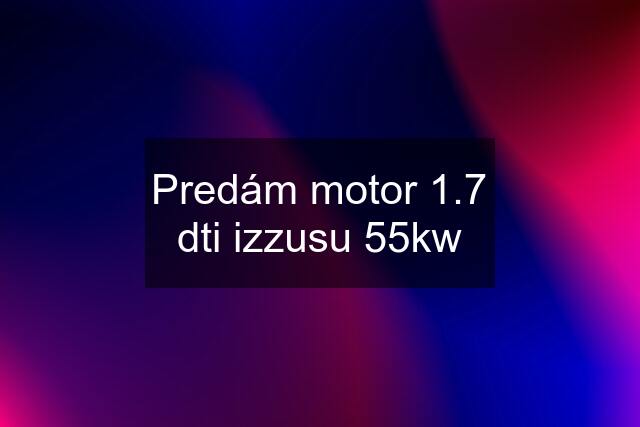 Predám motor 1.7 dti izzusu 55kw