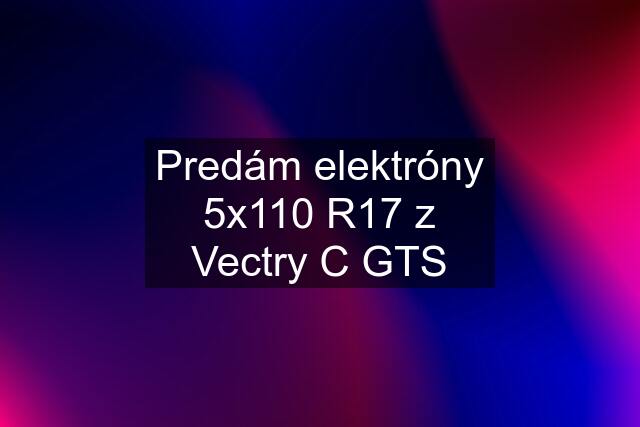 Predám elektróny 5x110 R17 z Vectry C GTS