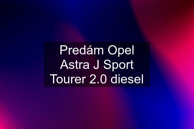 Predám Opel Astra J Sport Tourer 2.0 diesel