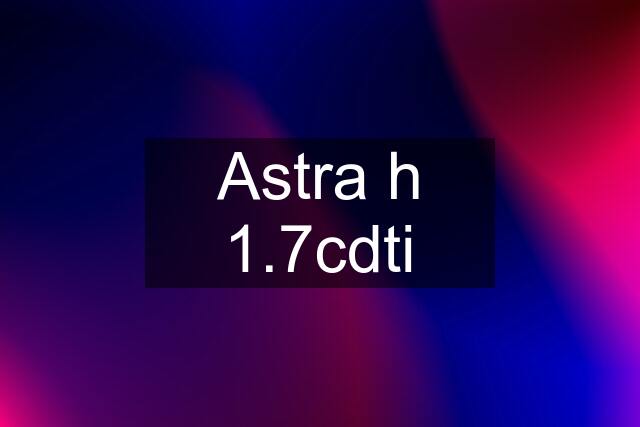 Astra h 1.7cdti