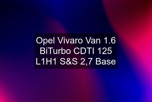 Opel Vivaro Van 1.6 BiTurbo CDTI 125 L1H1 S&S 2,7 Base