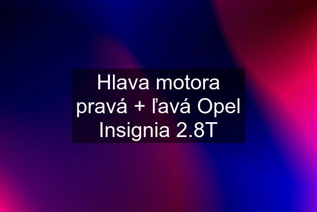 Hlava motora pravá + ľavá Opel Insignia 2.8T