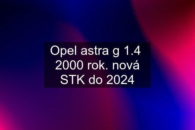 Opel astra g 1.4  2000 rok. nová STK do 2024