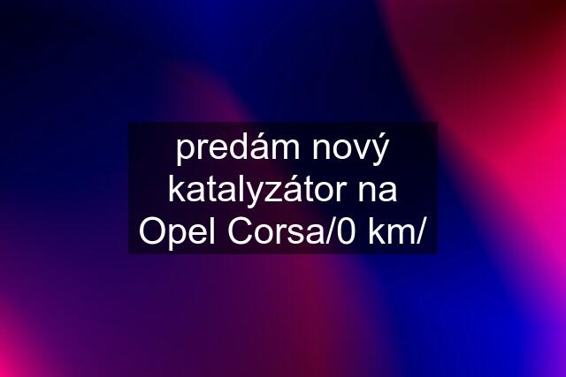 predám nový katalyzátor na Opel Corsa/0 km/