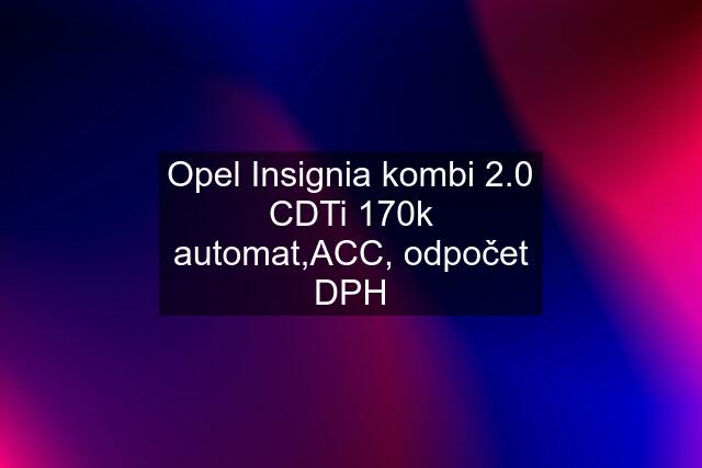 Opel Insignia kombi 2.0 CDTi 170k automat,ACC, odpočet DPH