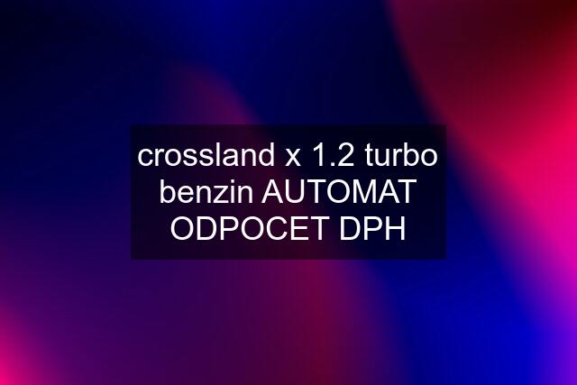 crossland x 1.2 turbo benzin AUTOMAT ODPOCET DPH