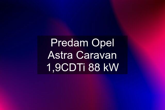 Predam Opel Astra Caravan 1,9CDTi 88 kW