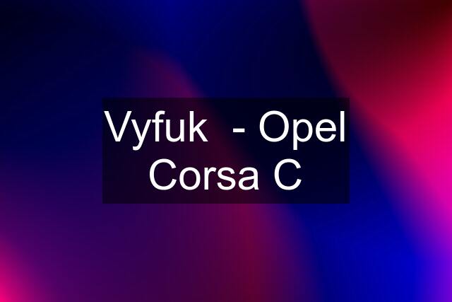 Vyfuk  - Opel Corsa C