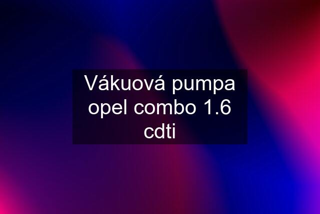 Vákuová pumpa opel combo 1.6 cdti