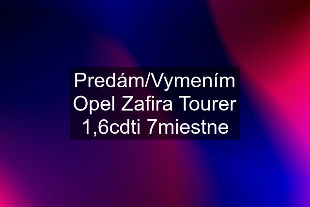 Predám/Vymením Opel Zafira Tourer 1,6cdti 7miestne
