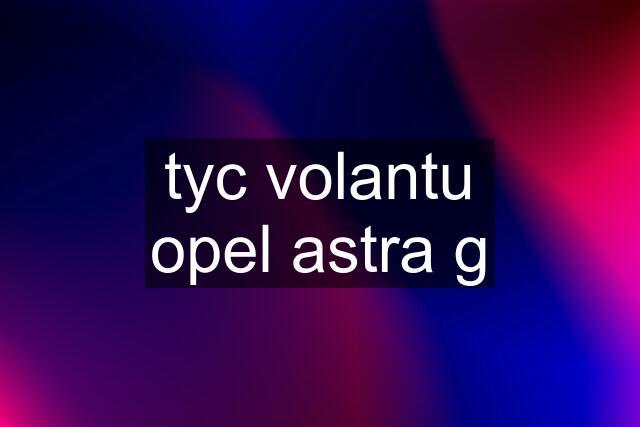 tyc volantu opel astra g