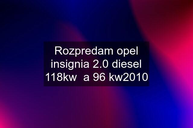 Rozpredam opel insignia 2.0 diesel 118kw  a 96 kw2010