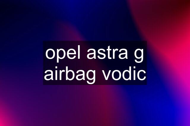 opel astra g airbag vodic