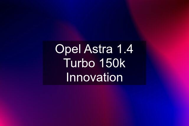 Opel Astra 1.4 Turbo 150k Innovation