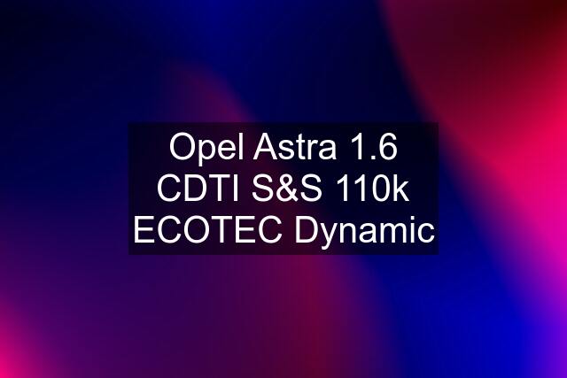 Opel Astra 1.6 CDTI S&S 110k ECOTEC Dynamic