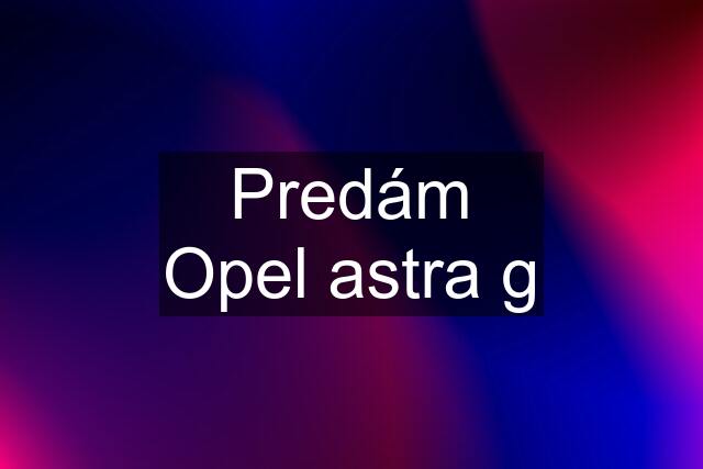 Predám Opel astra g