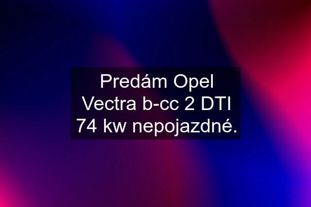 Predám Opel Vectra b-cc 2 DTI 74 kw nepojazdné.