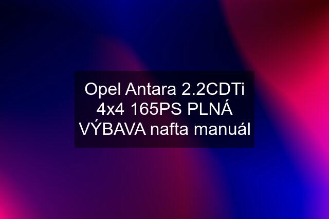 Opel Antara 2.2CDTi 4x4 165PS PLNÁ VÝBAVA nafta manuál