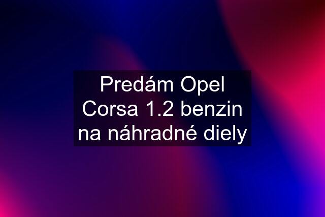 Predám Opel Corsa 1.2 benzin na náhradné diely