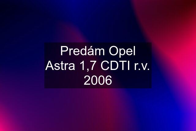 Predám Opel Astra 1,7 CDTI r.v. 2006