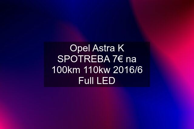 Opel Astra K SPOTREBA 7€ na 100km 110kw 2016/6 Full LED