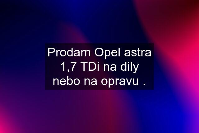 Prodam Opel astra 1,7 TDi na dily nebo na opravu .