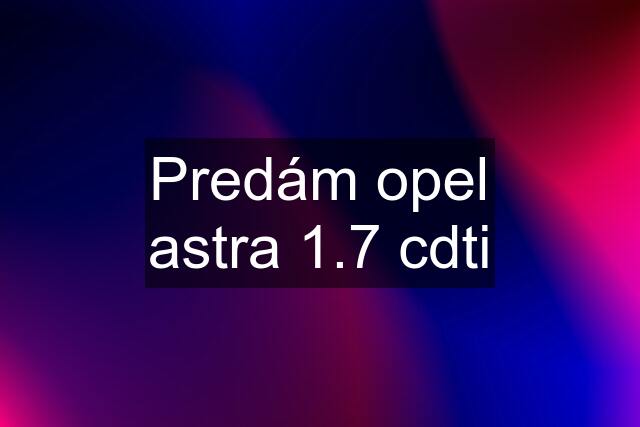 Predám opel astra 1.7 cdti