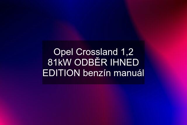 Opel Crossland 1,2 81kW ODBĚR IHNED EDITION benzín manuál