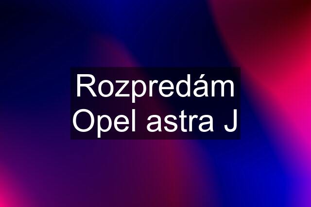 Rozpredám Opel astra J