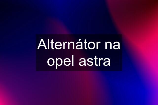 Alternátor na opel astra