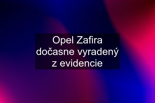 Opel Zafira dočasne vyradený z evidencie