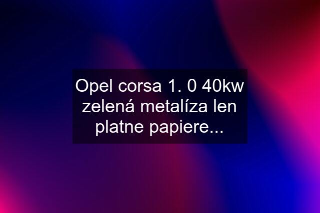 Opel corsa 1. 0 40kw zelená metalíza len platne papiere...