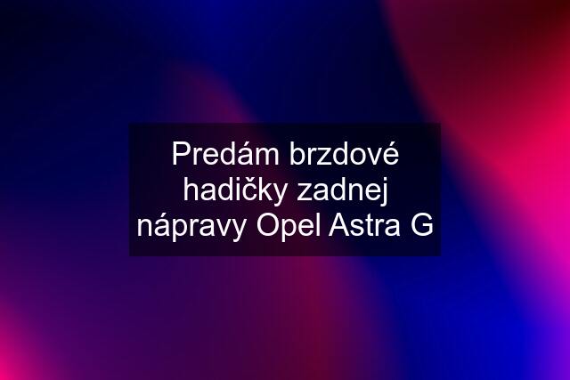 Predám brzdové hadičky zadnej nápravy Opel Astra G