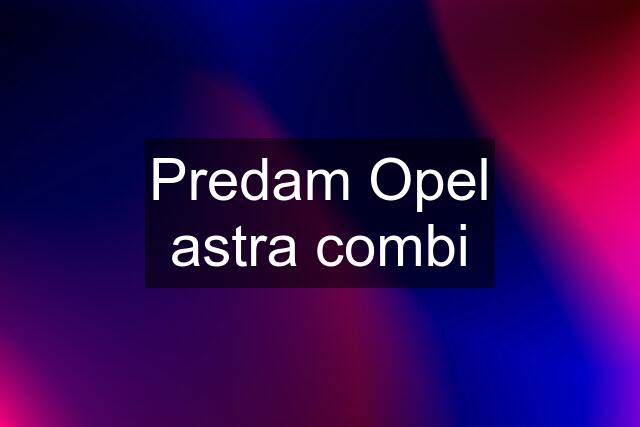 Predam Opel astra combi