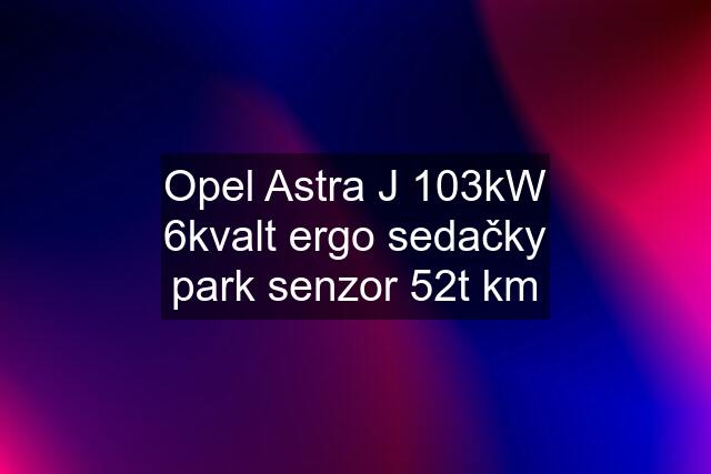 Opel Astra J 103kW 6kvalt ergo sedačky park senzor 52t km