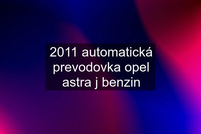 2011 automatická prevodovka opel astra j benzin