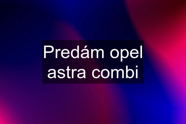 Predám opel astra combi