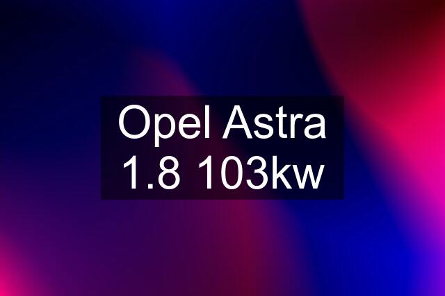 Opel Astra 1.8 103kw