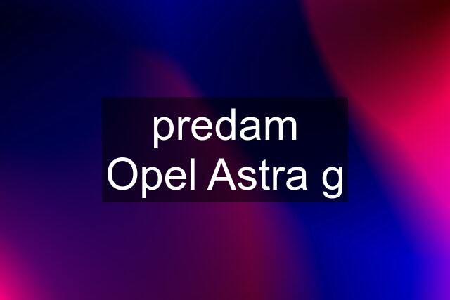 predam Opel Astra g