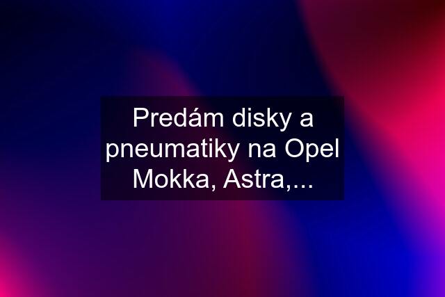 Predám disky a pneumatiky na Opel Mokka, Astra,...