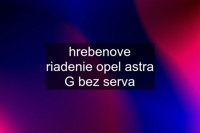 hrebenove riadenie opel astra G bez serva