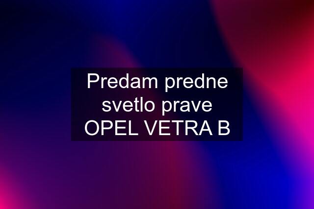 Predam predne svetlo prave OPEL VETRA B