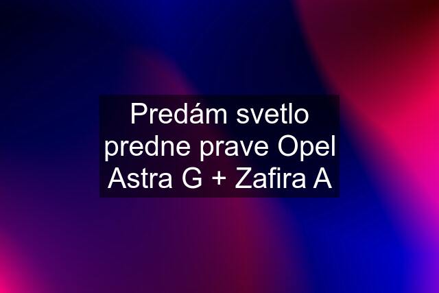 Predám svetlo predne prave Opel Astra G + Zafira A