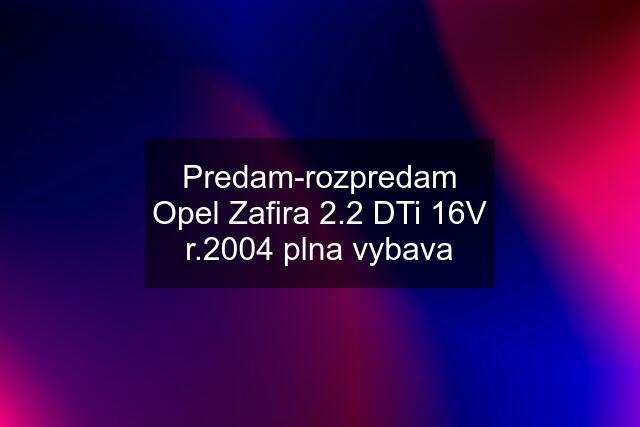 Predam-rozpredam Opel Zafira 2.2 DTi 16V r.2004 plna vybava