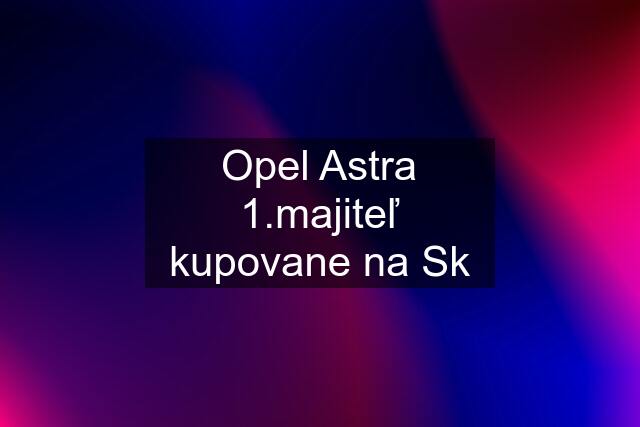 Opel Astra 1.majiteľ kupovane na Sk