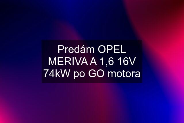 Predám OPEL MERIVA A 1,6 16V 74kW po GO motora